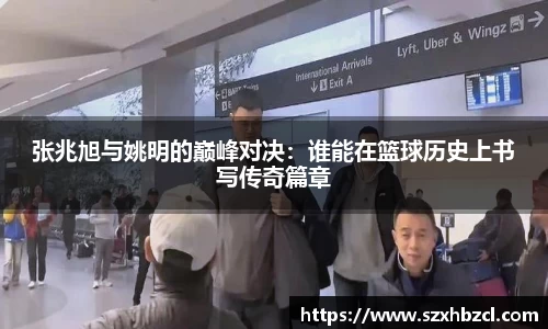 张兆旭与姚明的巅峰对决：谁能在篮球历史上书写传奇篇章