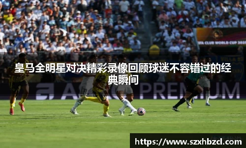 皇马全明星对决精彩录像回顾球迷不容错过的经典瞬间