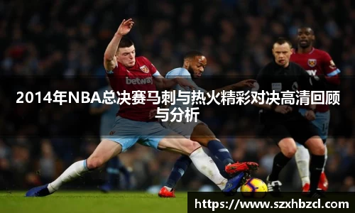 2014年NBA总决赛马刺与热火精彩对决高清回顾与分析